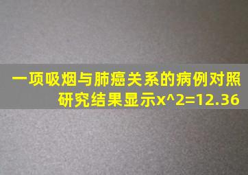 一项吸烟与肺癌关系的病例对照研究结果显示x^2=12.36